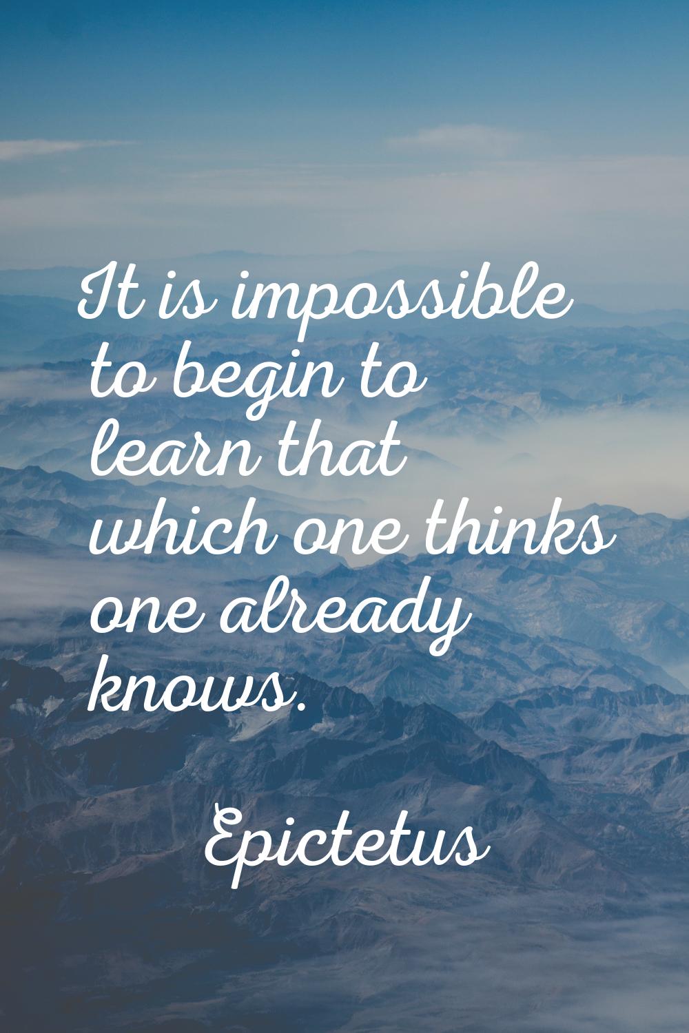It is impossible to begin to learn that which one thinks one already knows.