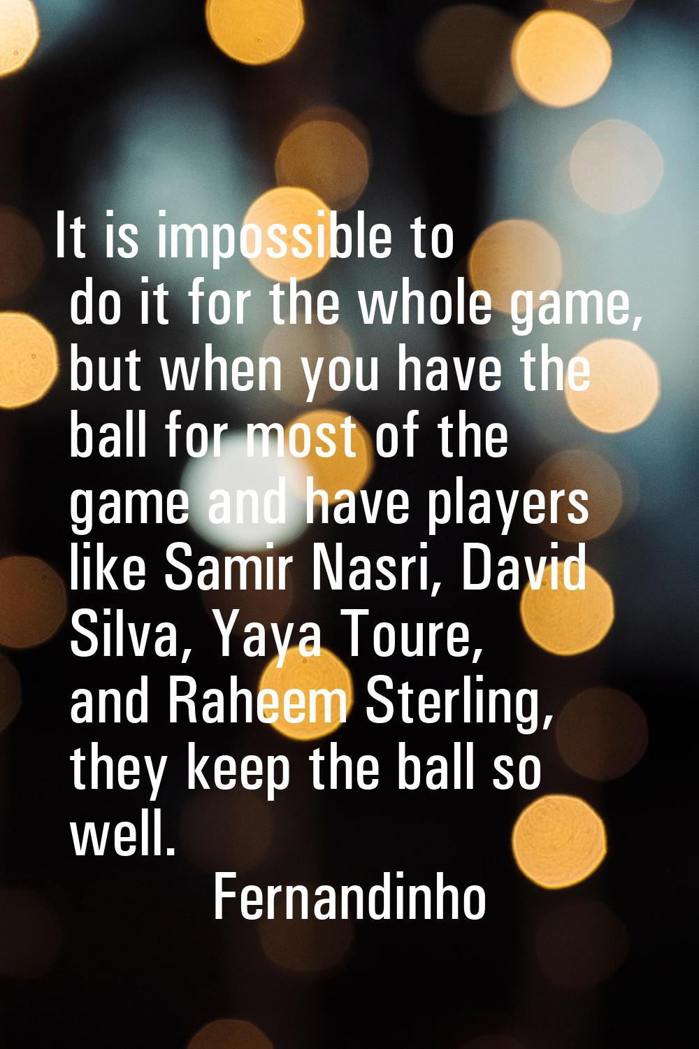 It is impossible to do it for the whole game, but when you have the ball for most of the game and h