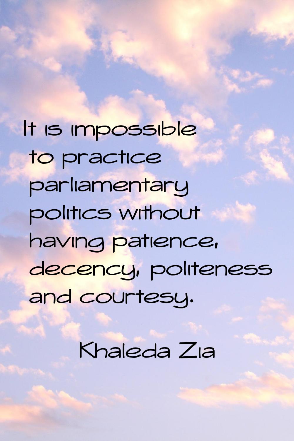 It is impossible to practice parliamentary politics without having patience, decency, politeness an