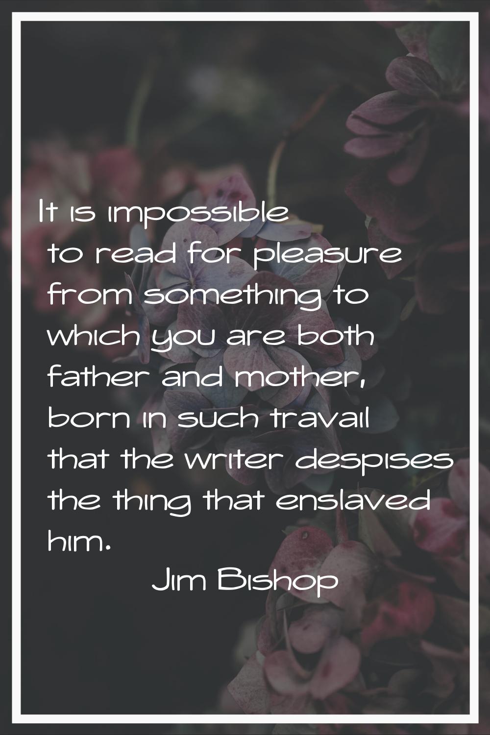 It is impossible to read for pleasure from something to which you are both father and mother, born 