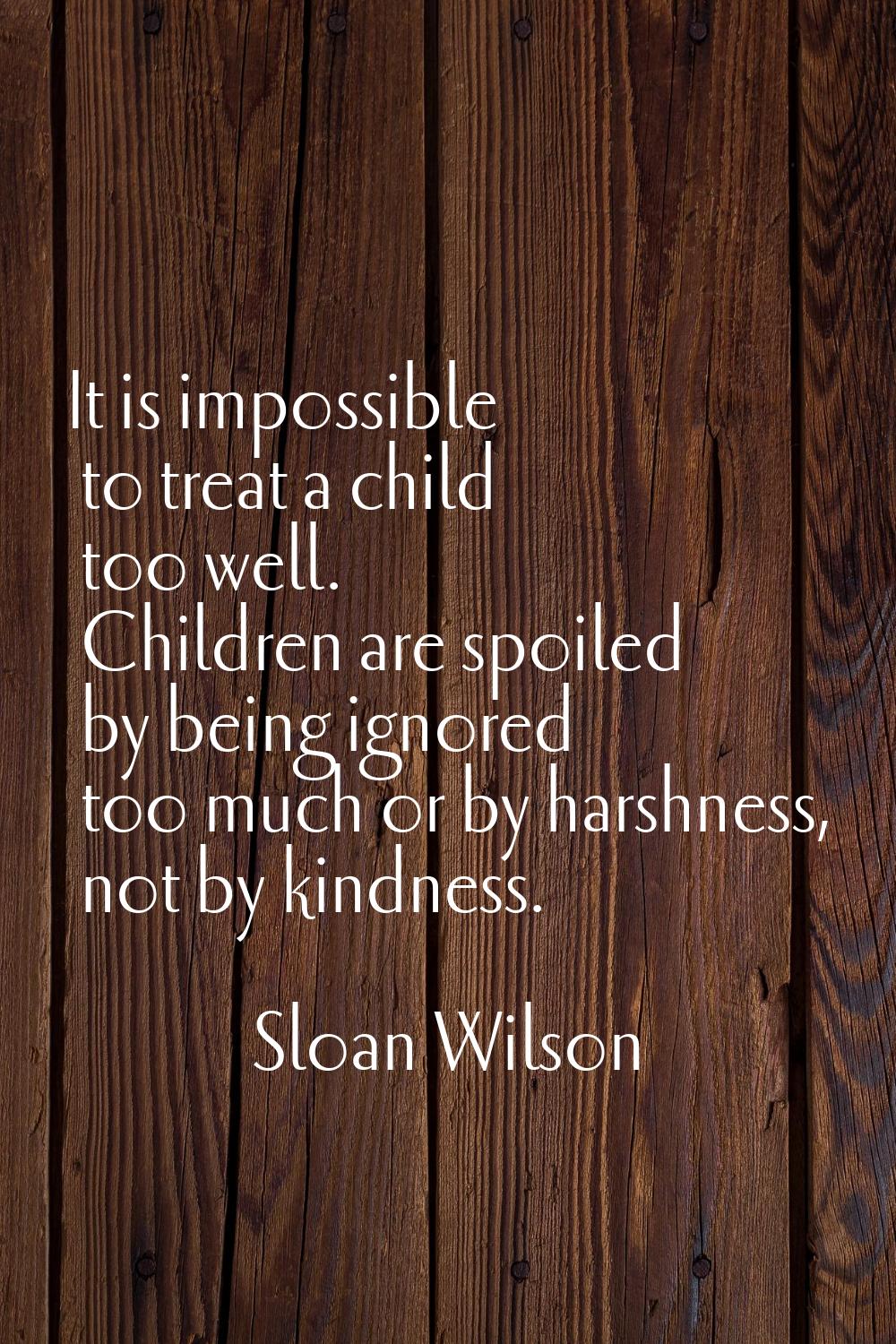It is impossible to treat a child too well. Children are spoiled by being ignored too much or by ha