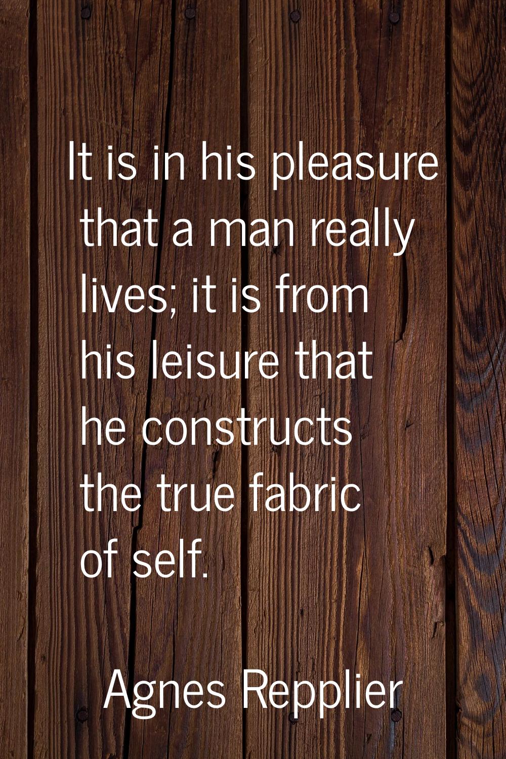 It is in his pleasure that a man really lives; it is from his leisure that he constructs the true f