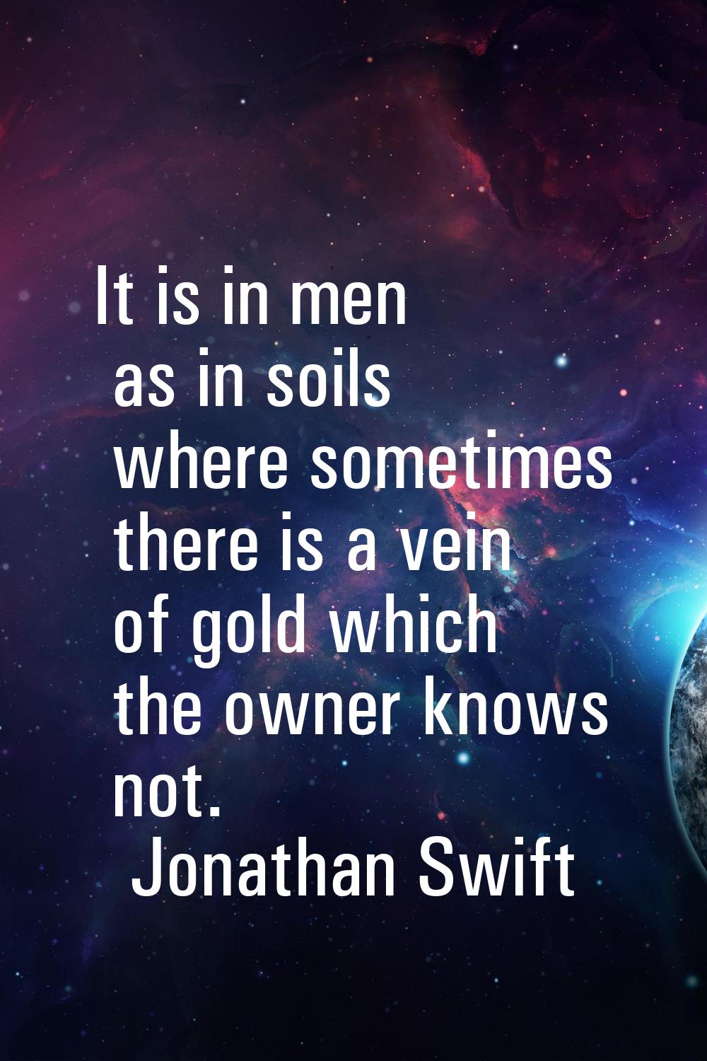 It is in men as in soils where sometimes there is a vein of gold which the owner knows not.