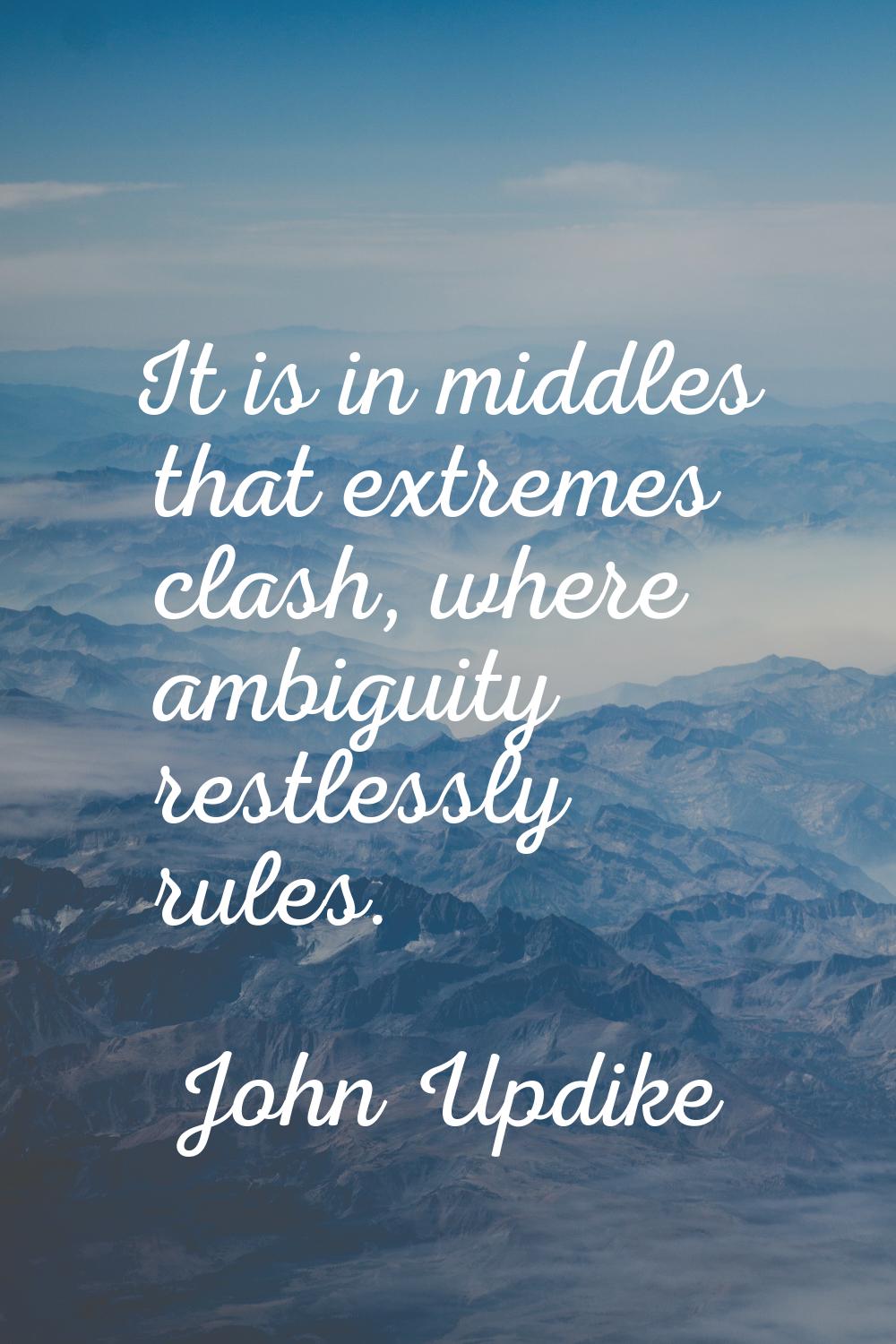 It is in middles that extremes clash, where ambiguity restlessly rules.