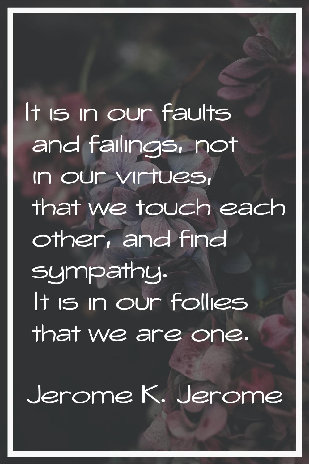 It is in our faults and failings, not in our virtues, that we touch each other, and find sympathy. 