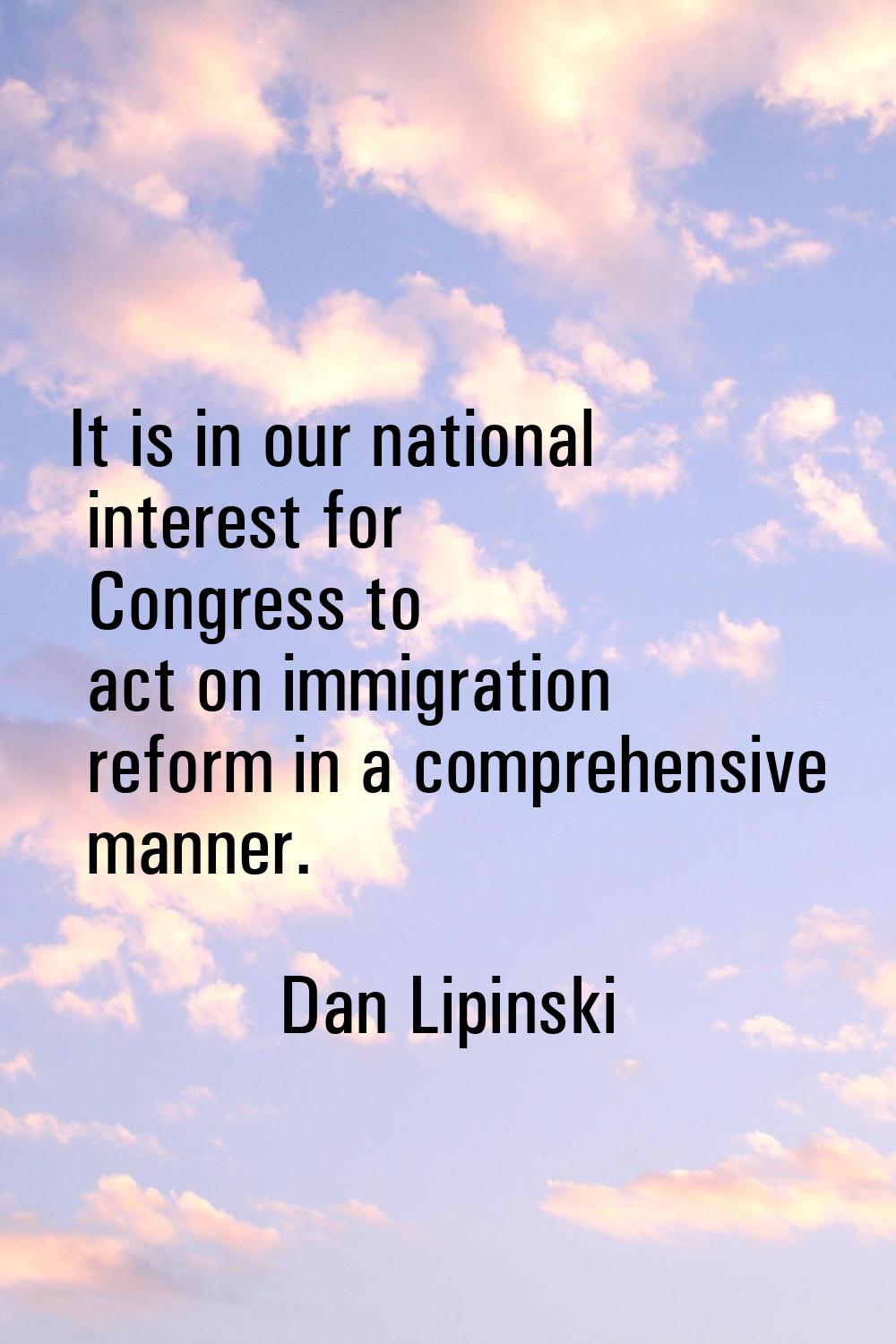 It is in our national interest for Congress to act on immigration reform in a comprehensive manner.