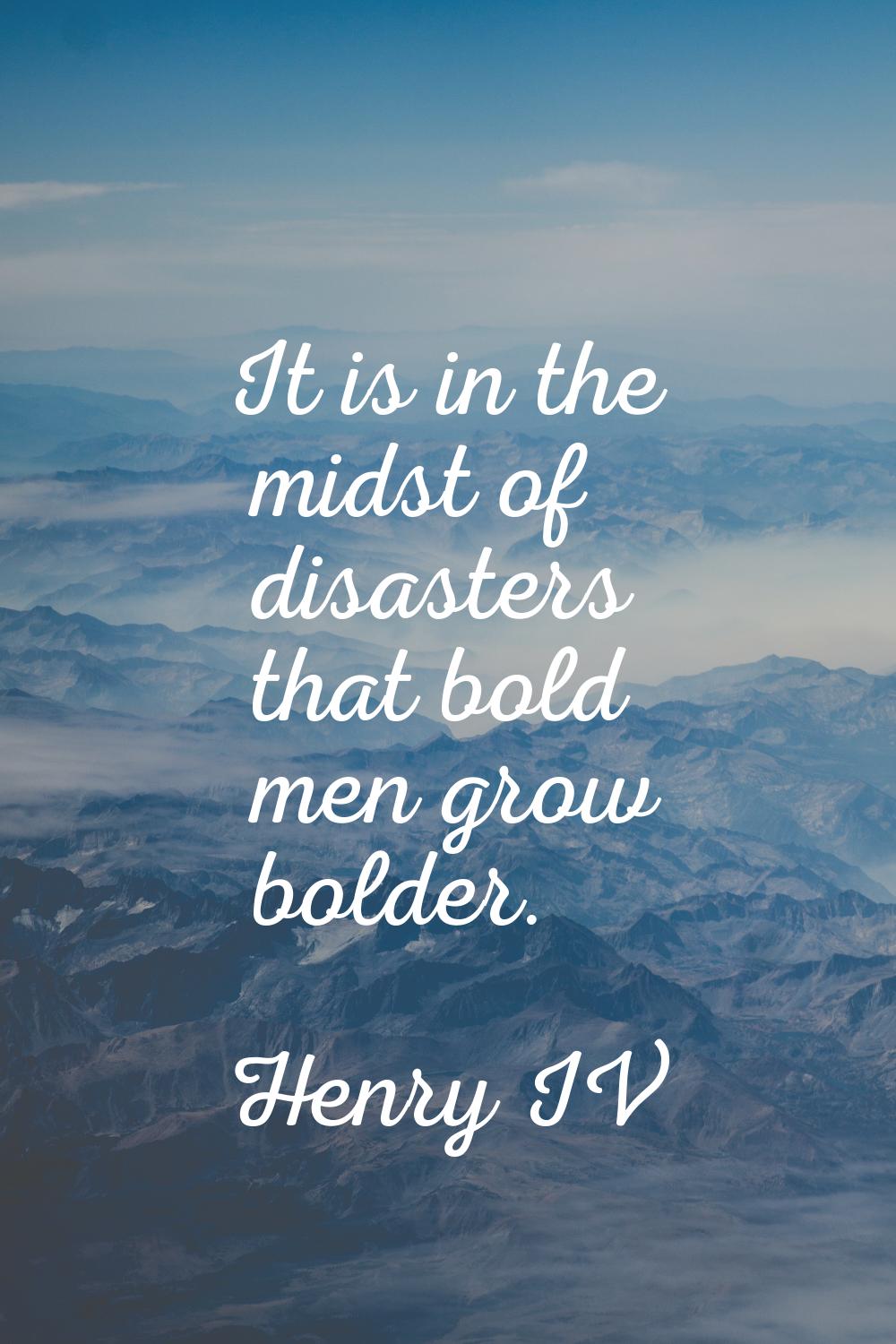 It is in the midst of disasters that bold men grow bolder.