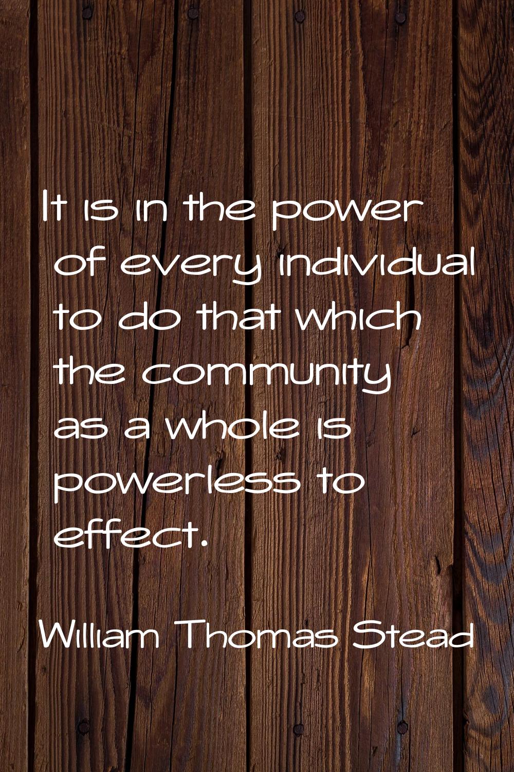 It is in the power of every individual to do that which the community as a whole is powerless to ef