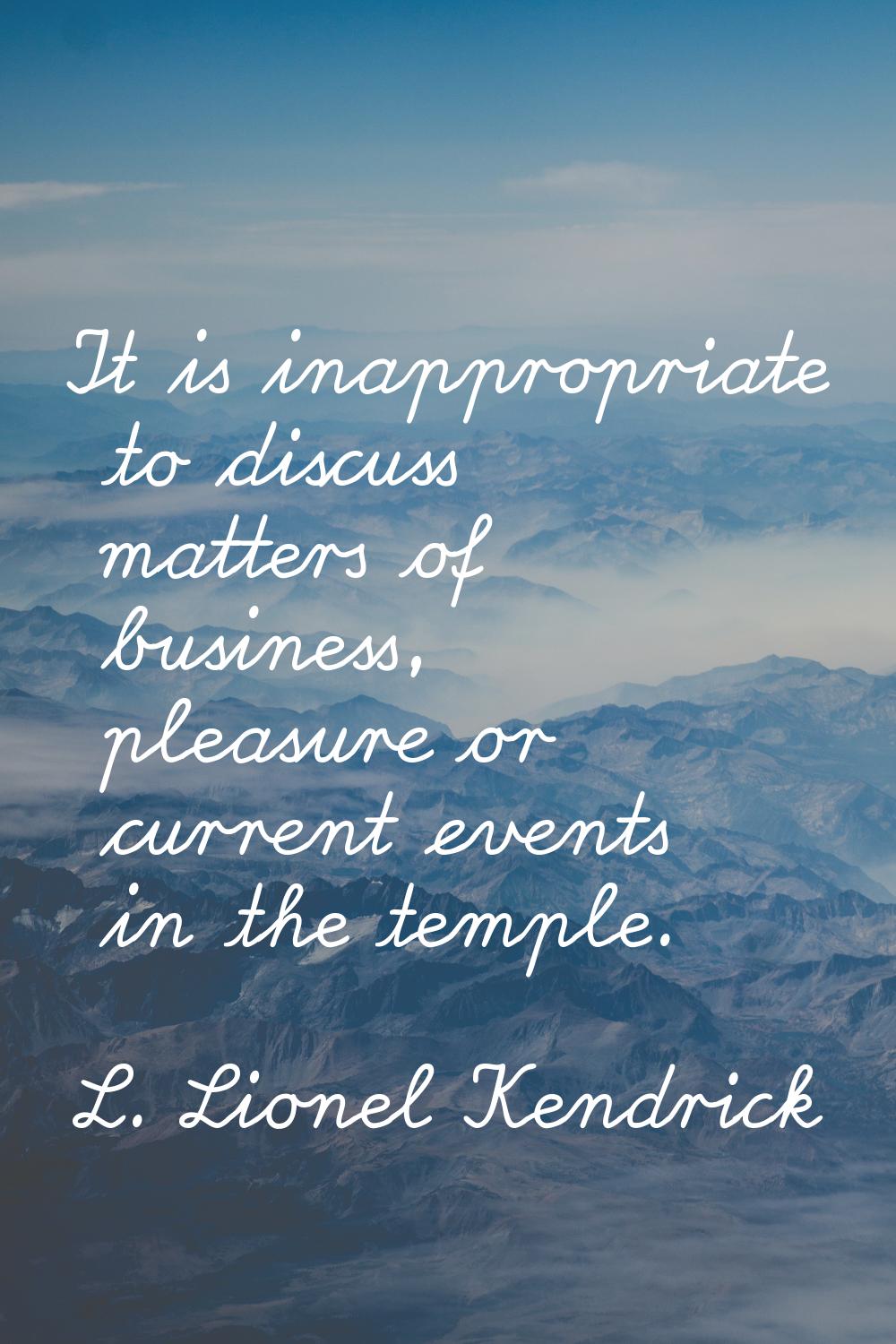 It is inappropriate to discuss matters of business, pleasure or current events in the temple.