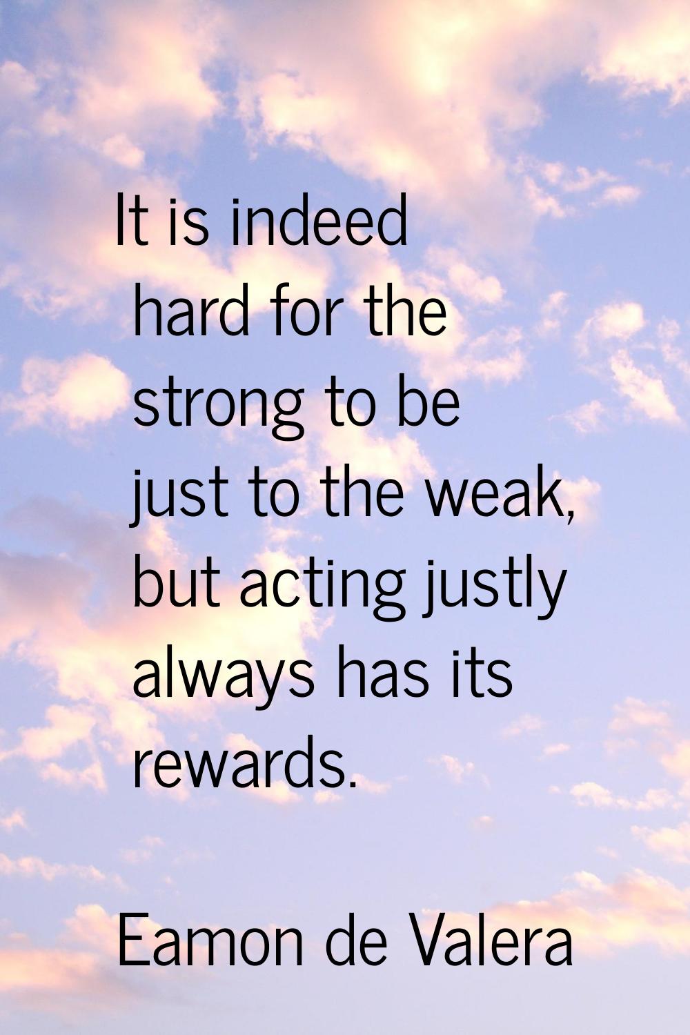 It is indeed hard for the strong to be just to the weak, but acting justly always has its rewards.