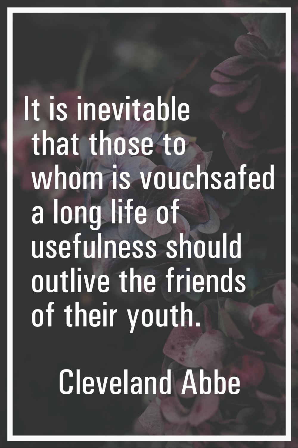 It is inevitable that those to whom is vouchsafed a long life of usefulness should outlive the frie