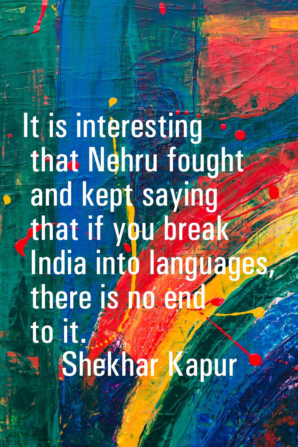 It is interesting that Nehru fought and kept saying that if you break India into languages, there i