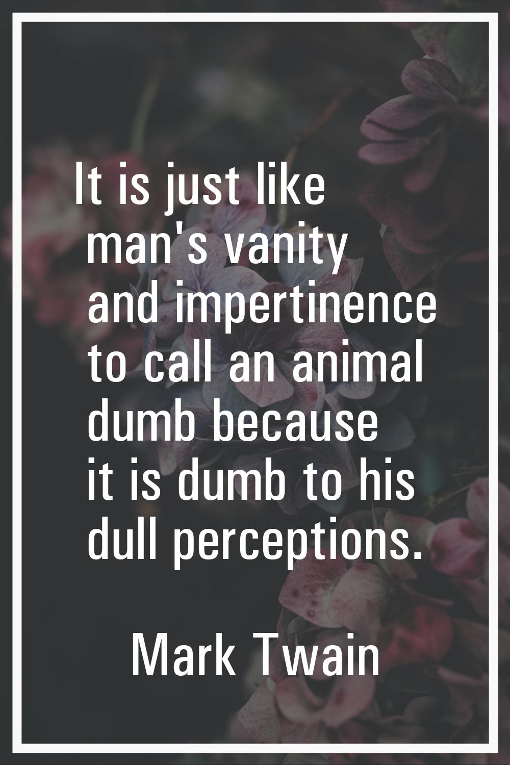 It is just like man's vanity and impertinence to call an animal dumb because it is dumb to his dull