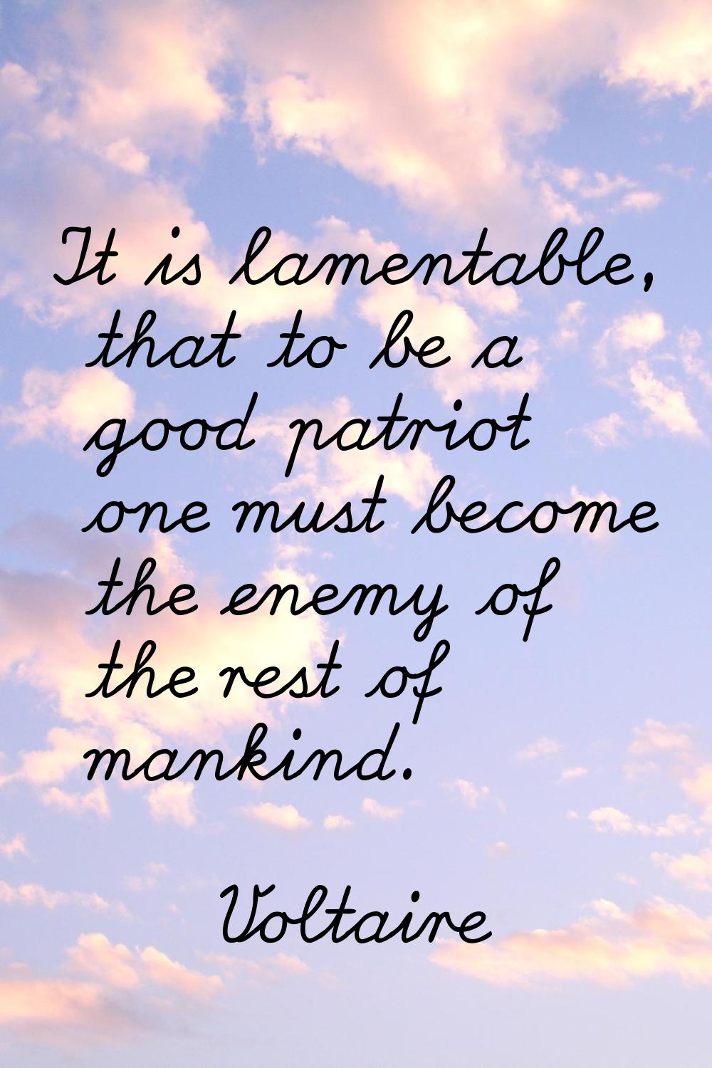 It is lamentable, that to be a good patriot one must become the enemy of the rest of mankind.