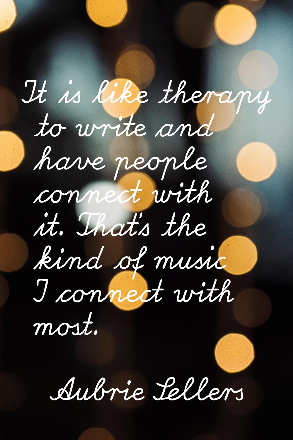 It is like therapy to write and have people connect with it. That's the kind of music I connect wit