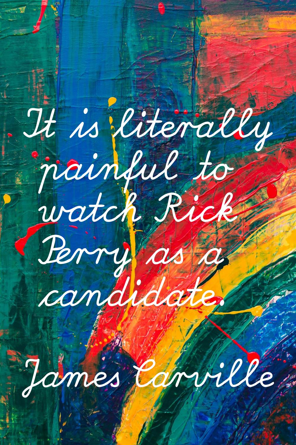 It is literally painful to watch Rick Perry as a candidate.