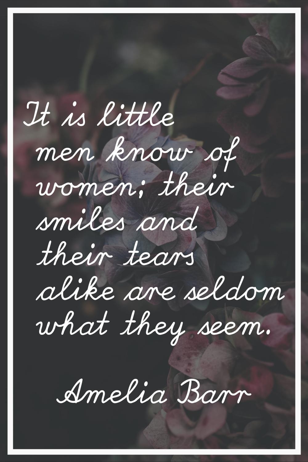It is little men know of women; their smiles and their tears alike are seldom what they seem.