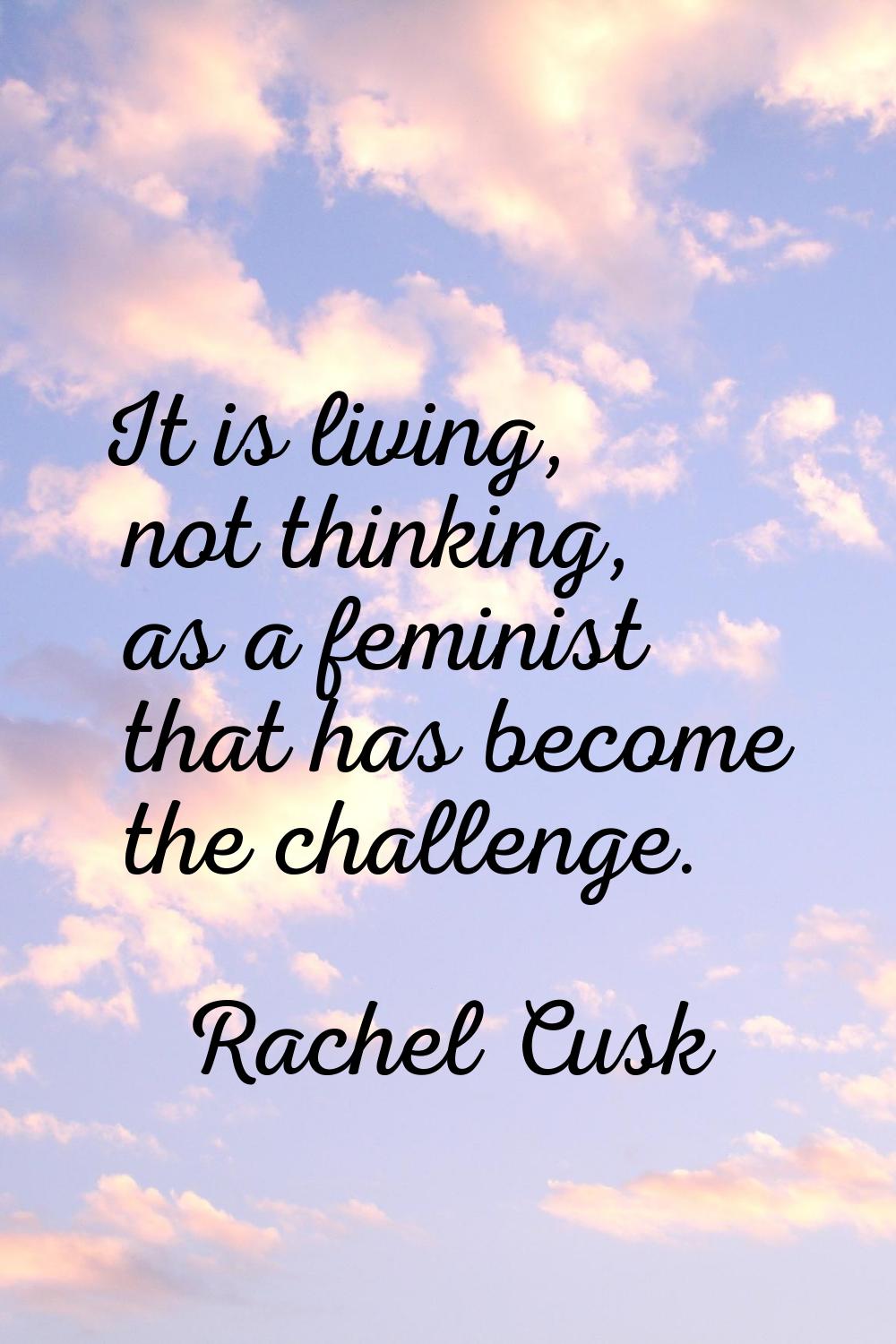 It is living, not thinking, as a feminist that has become the challenge.