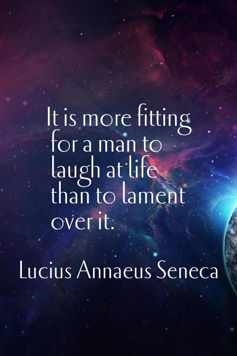 It is more fitting for a man to laugh at life than to lament over it.