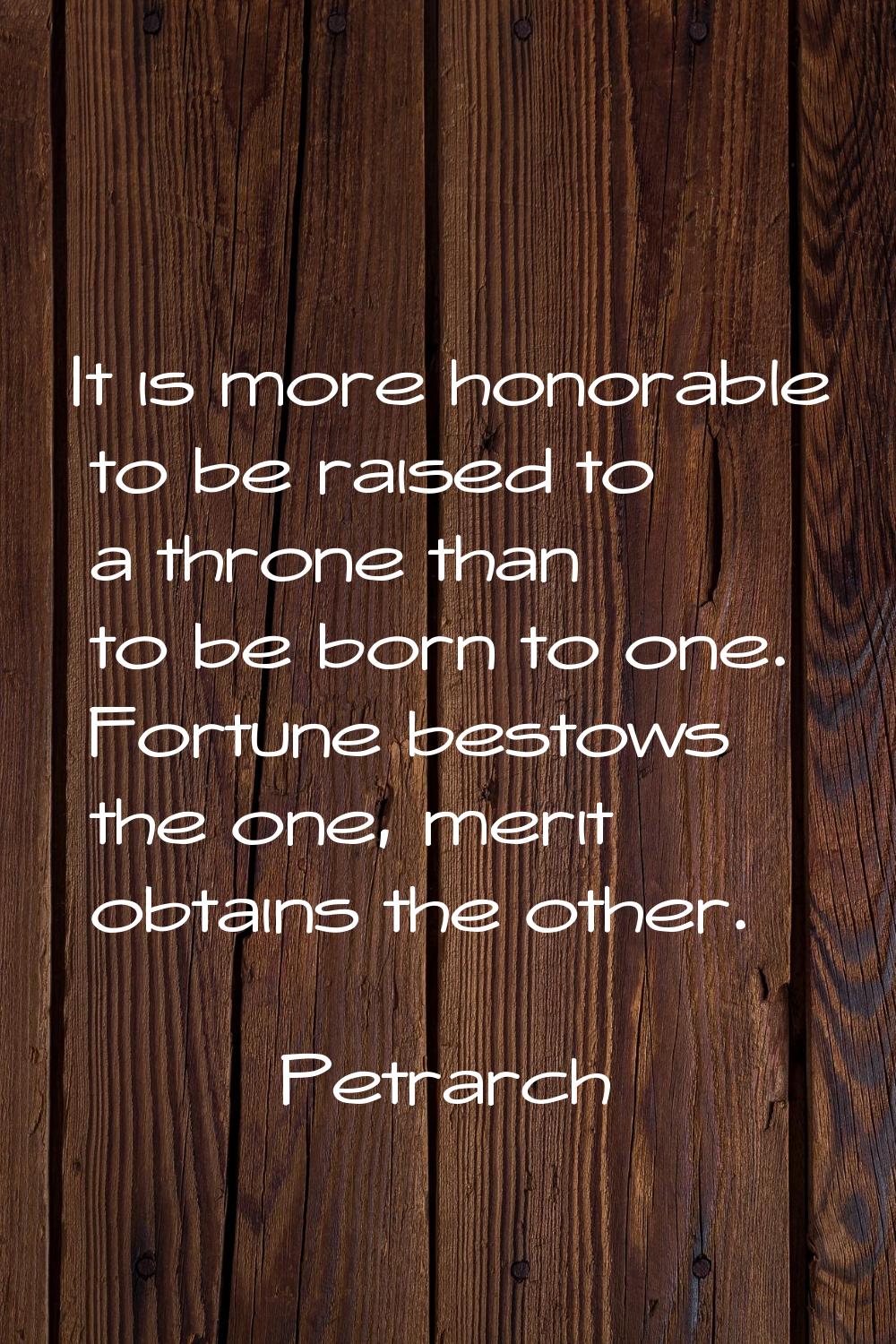 It is more honorable to be raised to a throne than to be born to one. Fortune bestows the one, meri