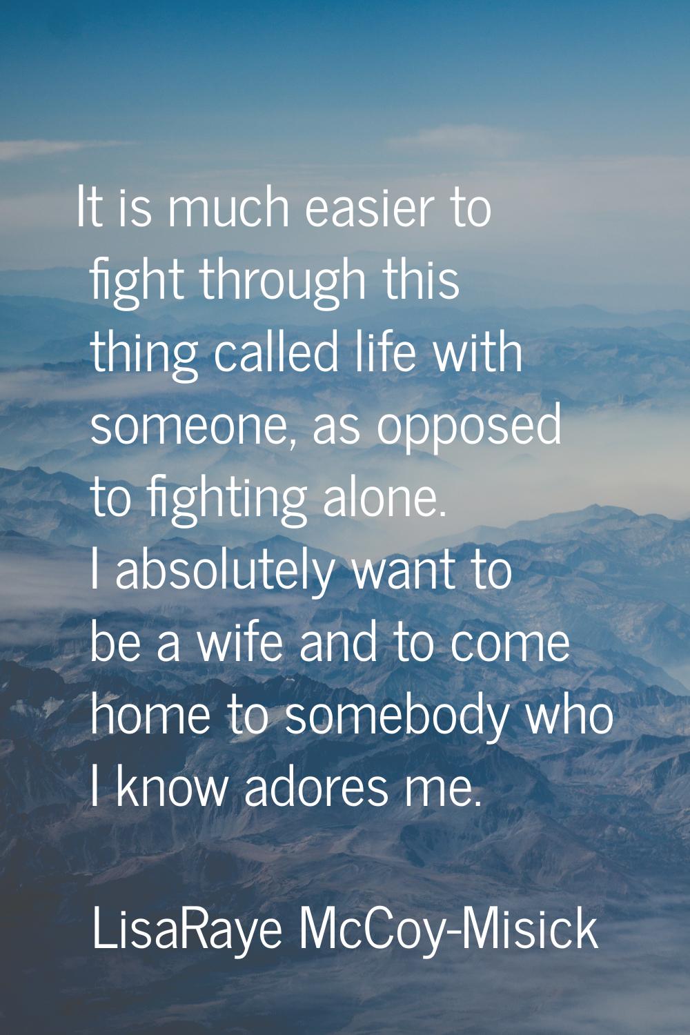 It is much easier to fight through this thing called life with someone, as opposed to fighting alon