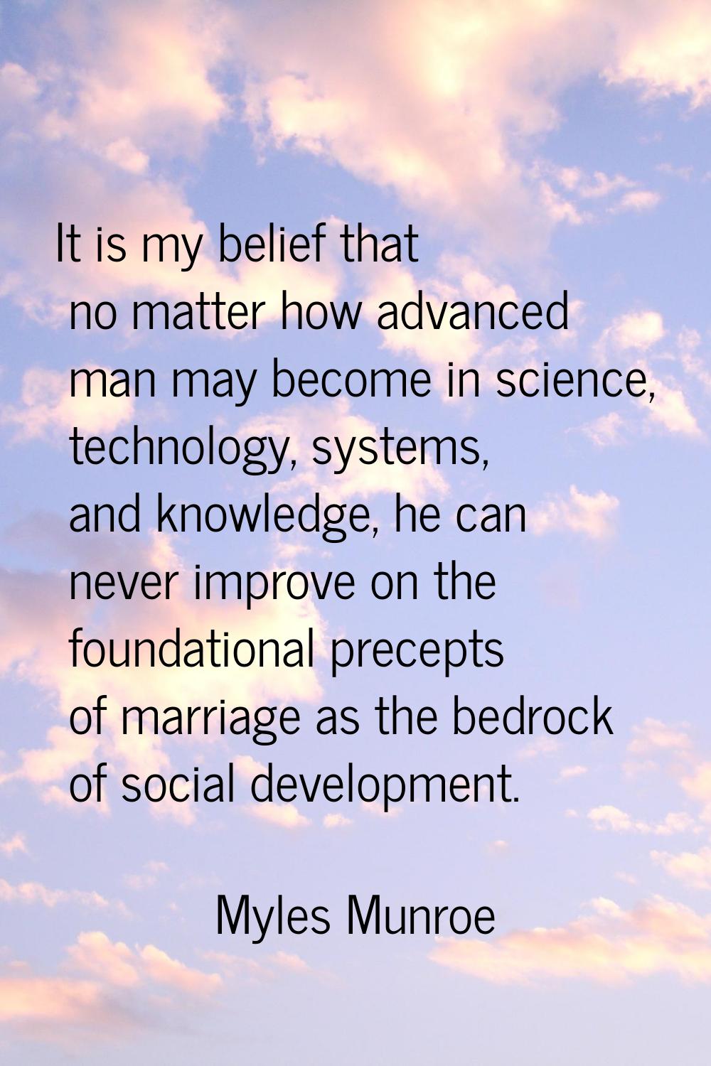 It is my belief that no matter how advanced man may become in science, technology, systems, and kno