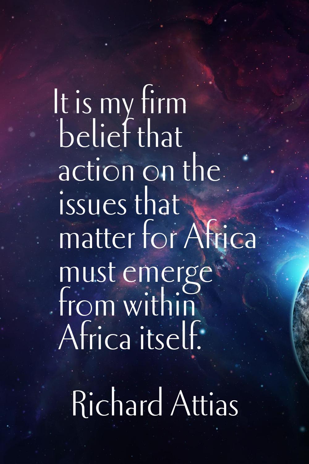 It is my firm belief that action on the issues that matter for Africa must emerge from within Afric
