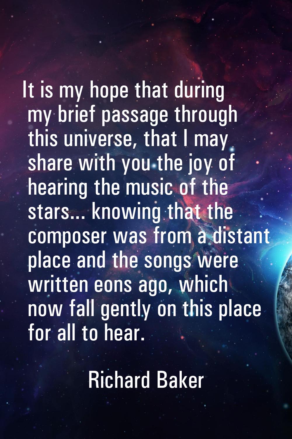 It is my hope that during my brief passage through this universe, that I may share with you the joy