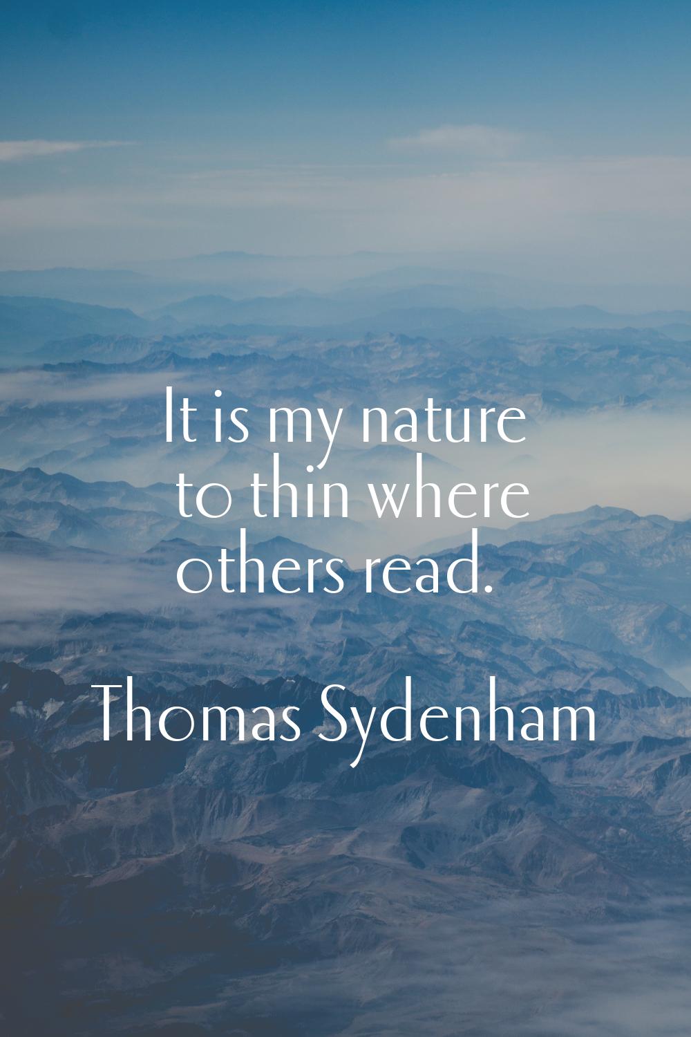 It is my nature to thin where others read.