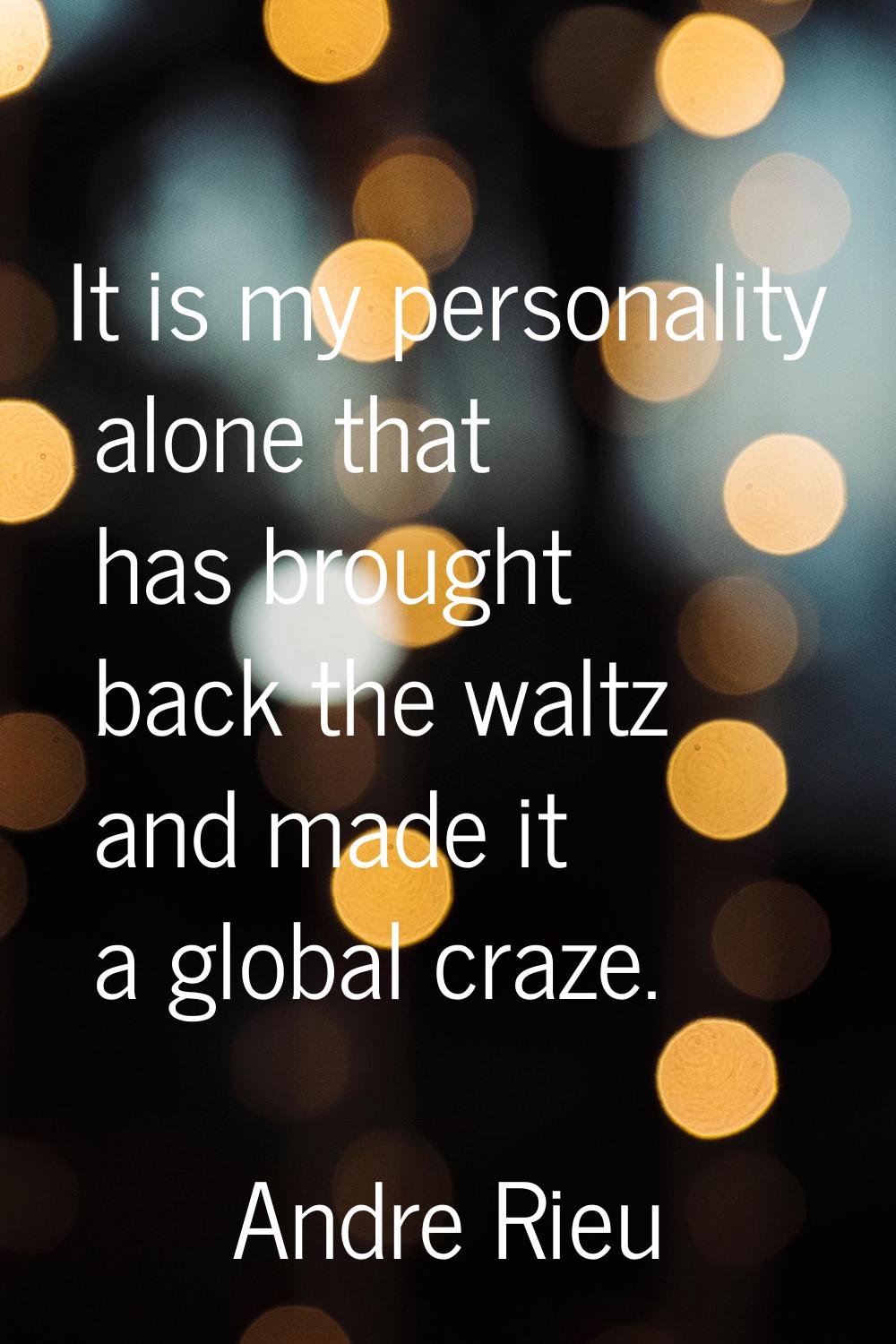 It is my personality alone that has brought back the waltz and made it a global craze.