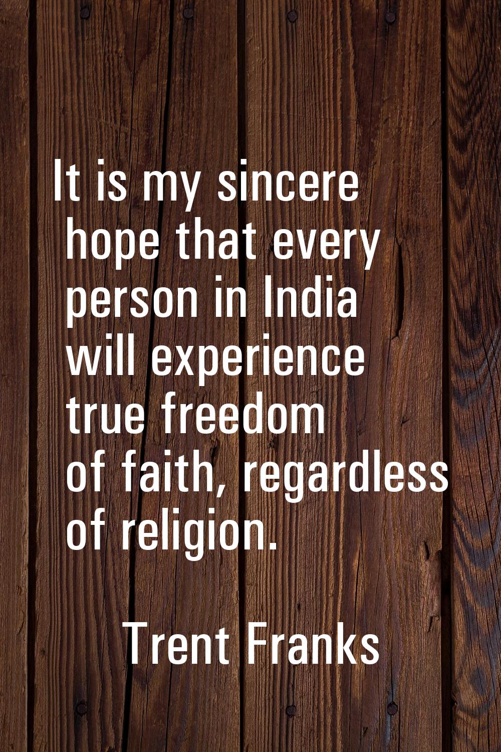 It is my sincere hope that every person in India will experience true freedom of faith, regardless 