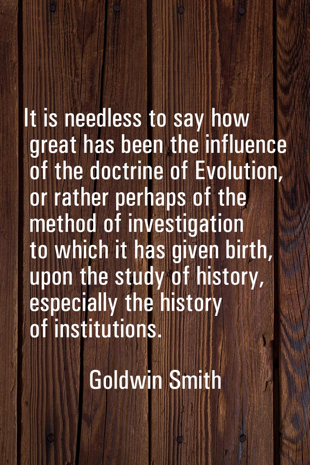 It is needless to say how great has been the influence of the doctrine of Evolution, or rather perh