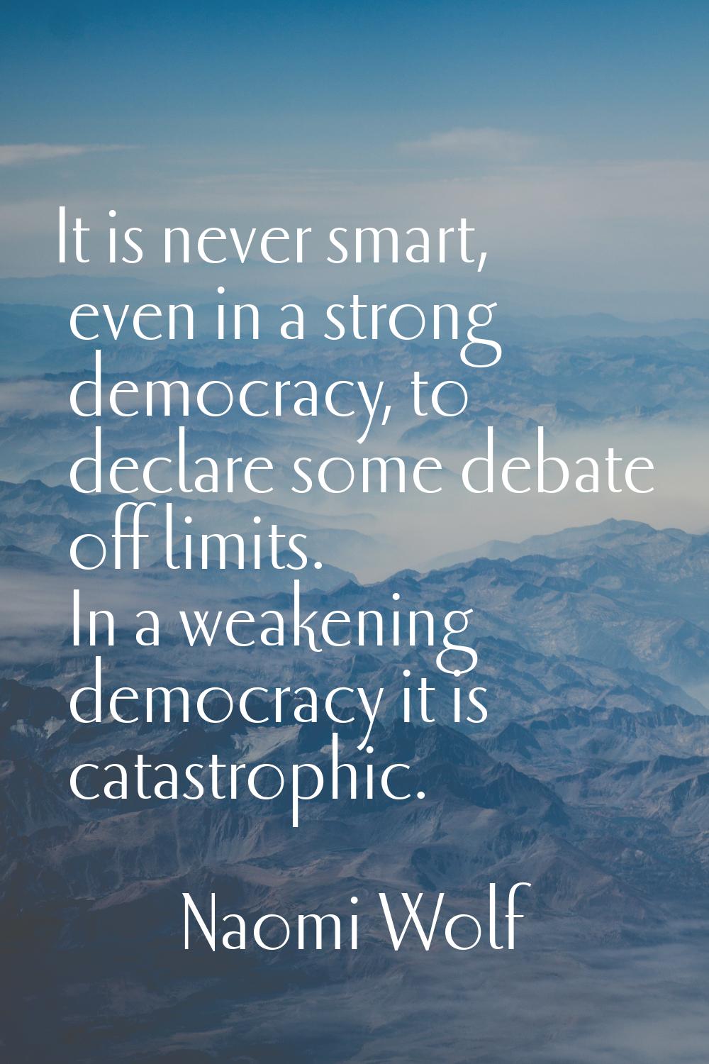It is never smart, even in a strong democracy, to declare some debate off limits. In a weakening de