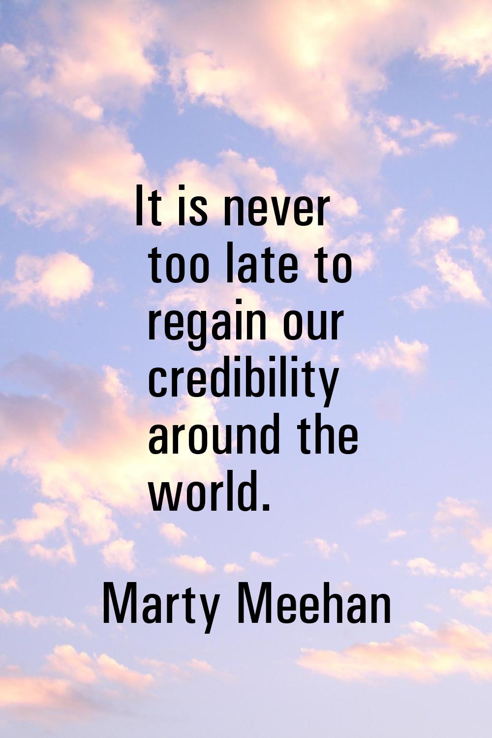 It is never too late to regain our credibility around the world.