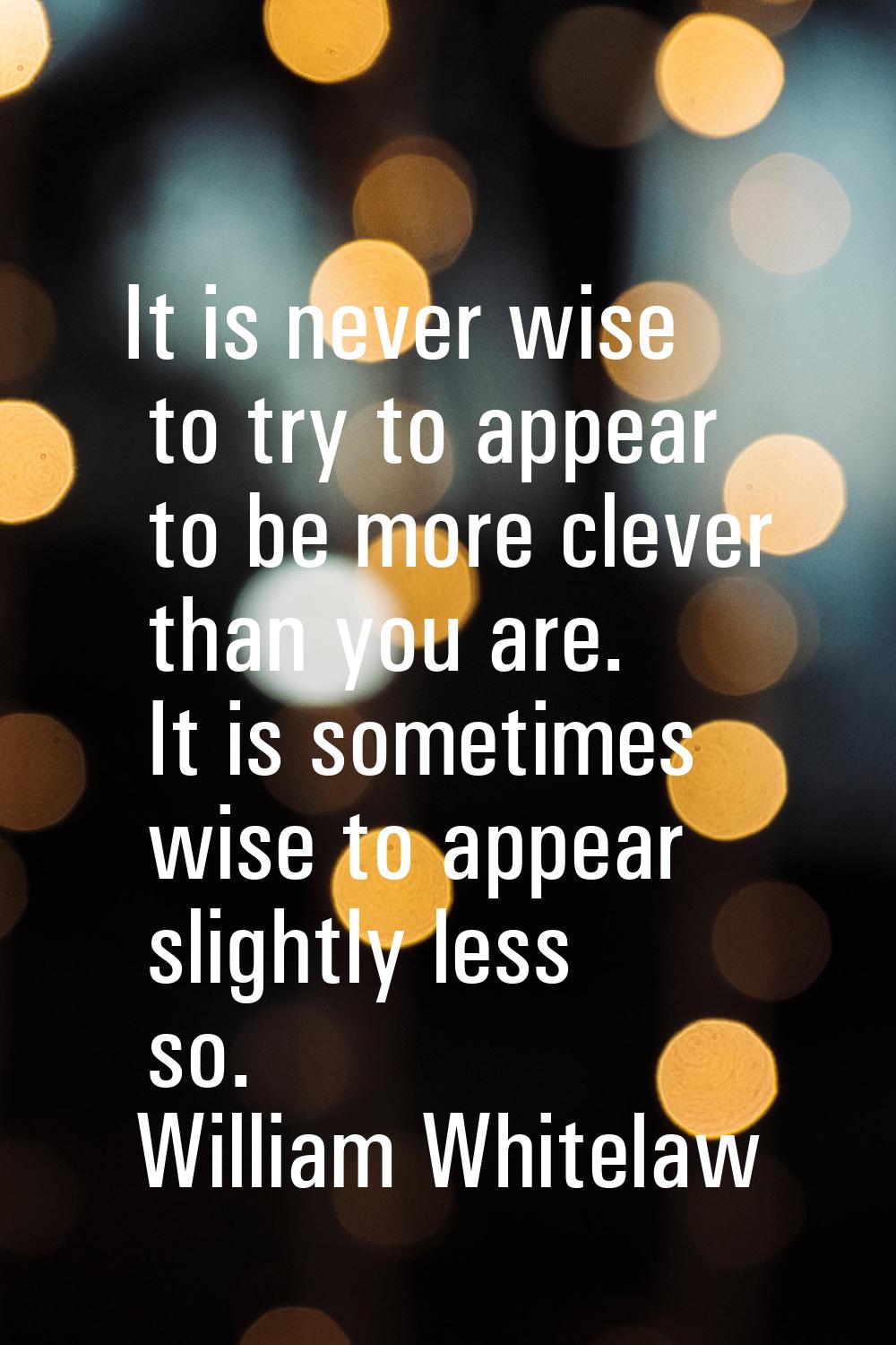 It is never wise to try to appear to be more clever than you are. It is sometimes wise to appear sl