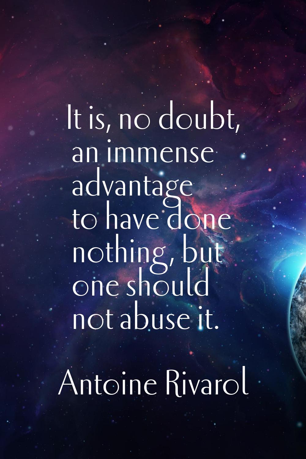 It is, no doubt, an immense advantage to have done nothing, but one should not abuse it.