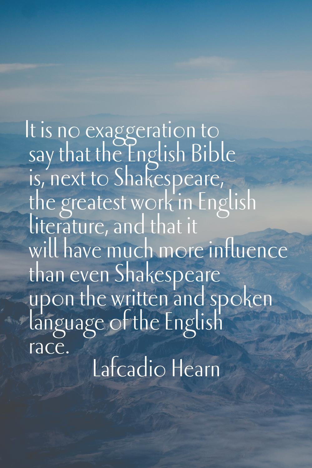 It is no exaggeration to say that the English Bible is, next to Shakespeare, the greatest work in E