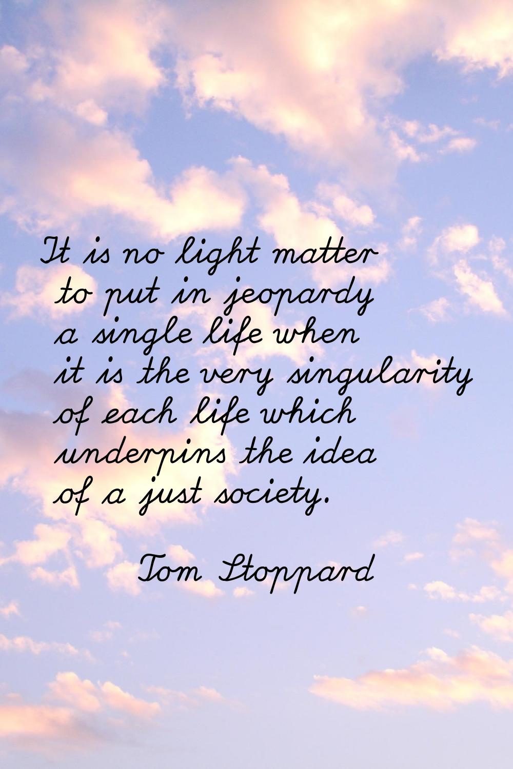 It is no light matter to put in jeopardy a single life when it is the very singularity of each life