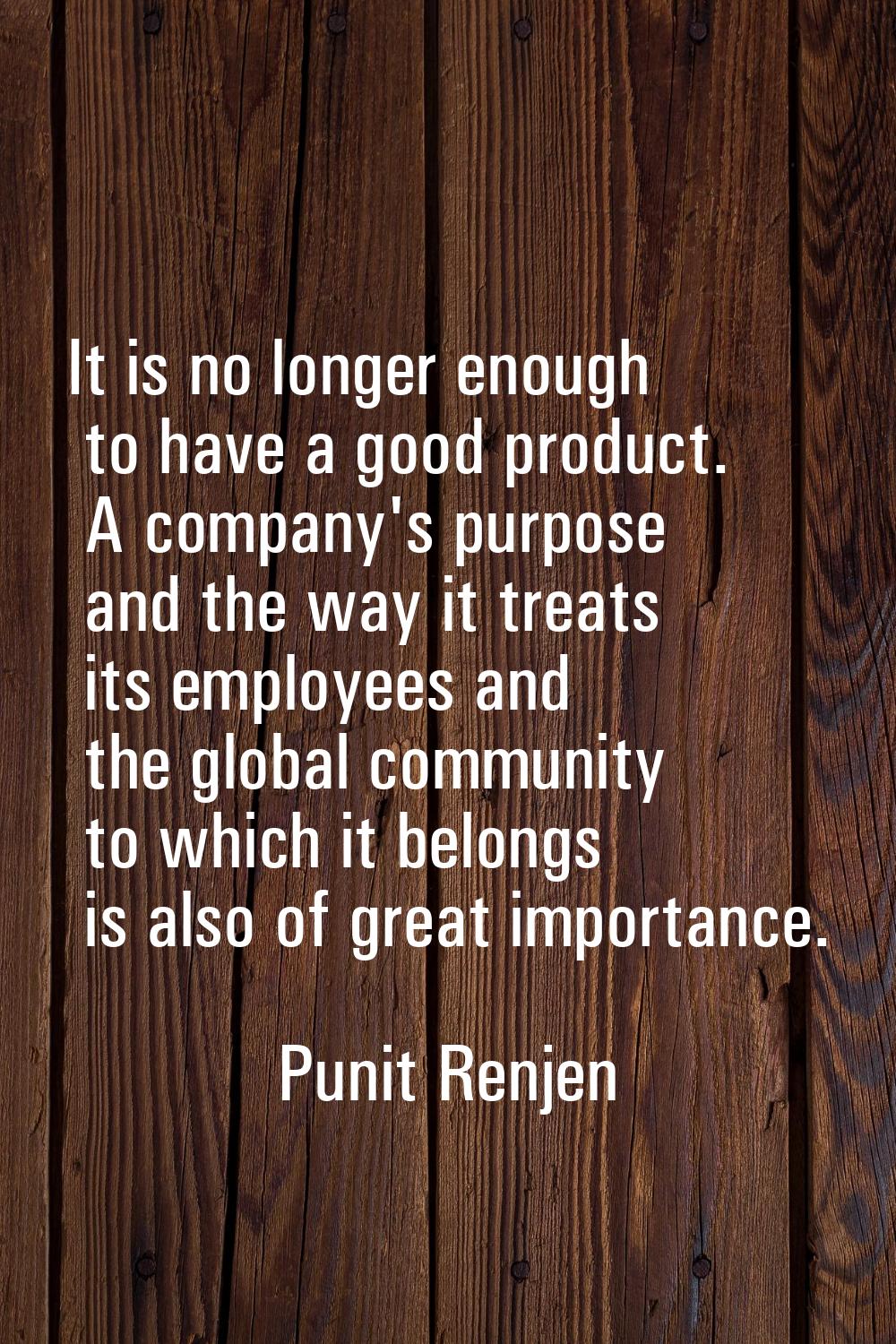 It is no longer enough to have a good product. A company's purpose and the way it treats its employ