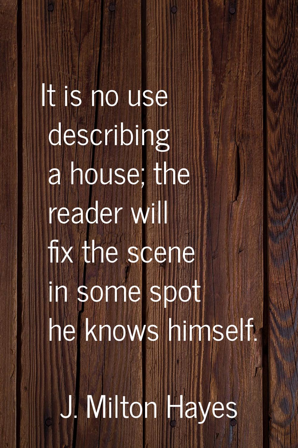 It is no use describing a house; the reader will fix the scene in some spot he knows himself.