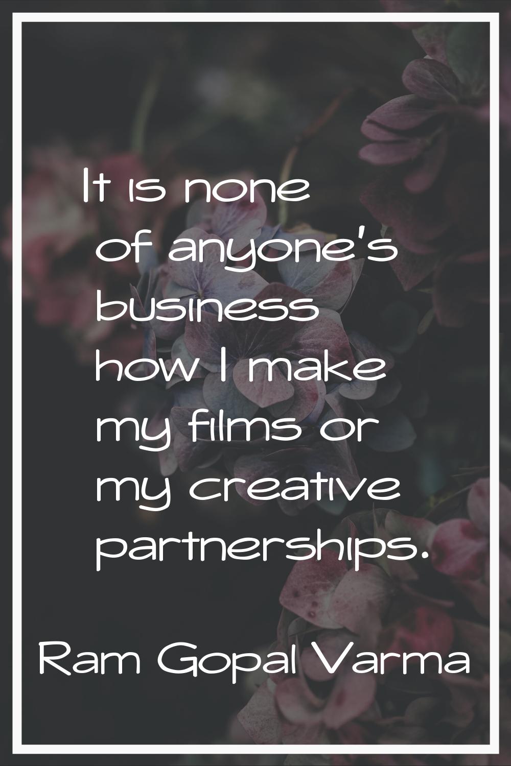 It is none of anyone's business how I make my films or my creative partnerships.