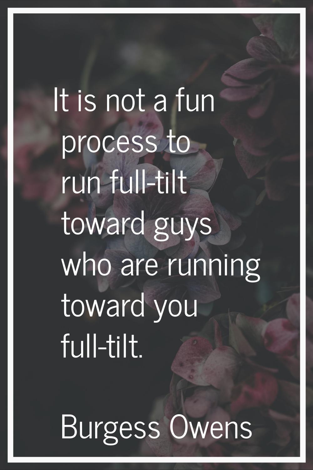 It is not a fun process to run full-tilt toward guys who are running toward you full-tilt.
