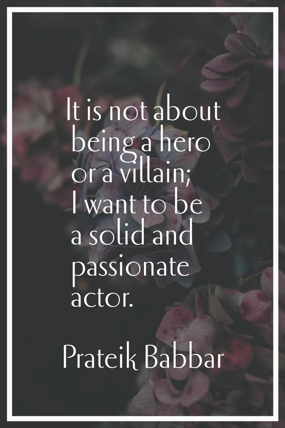 It is not about being a hero or a villain; I want to be a solid and passionate actor.