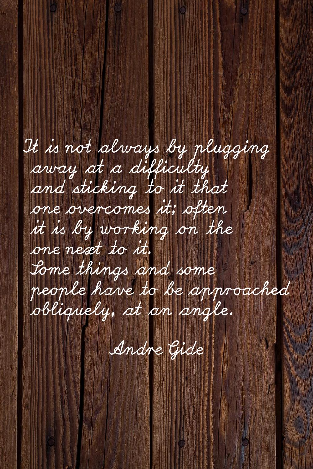 It is not always by plugging away at a difficulty and sticking to it that one overcomes it; often i