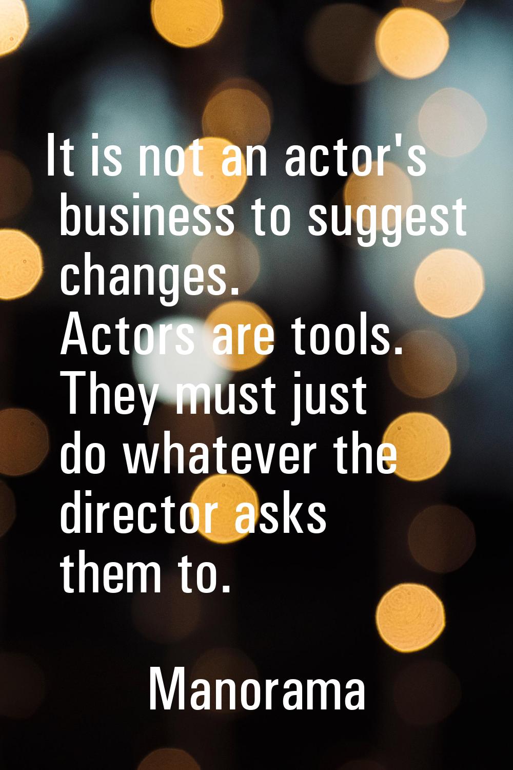 It is not an actor's business to suggest changes. Actors are tools. They must just do whatever the 