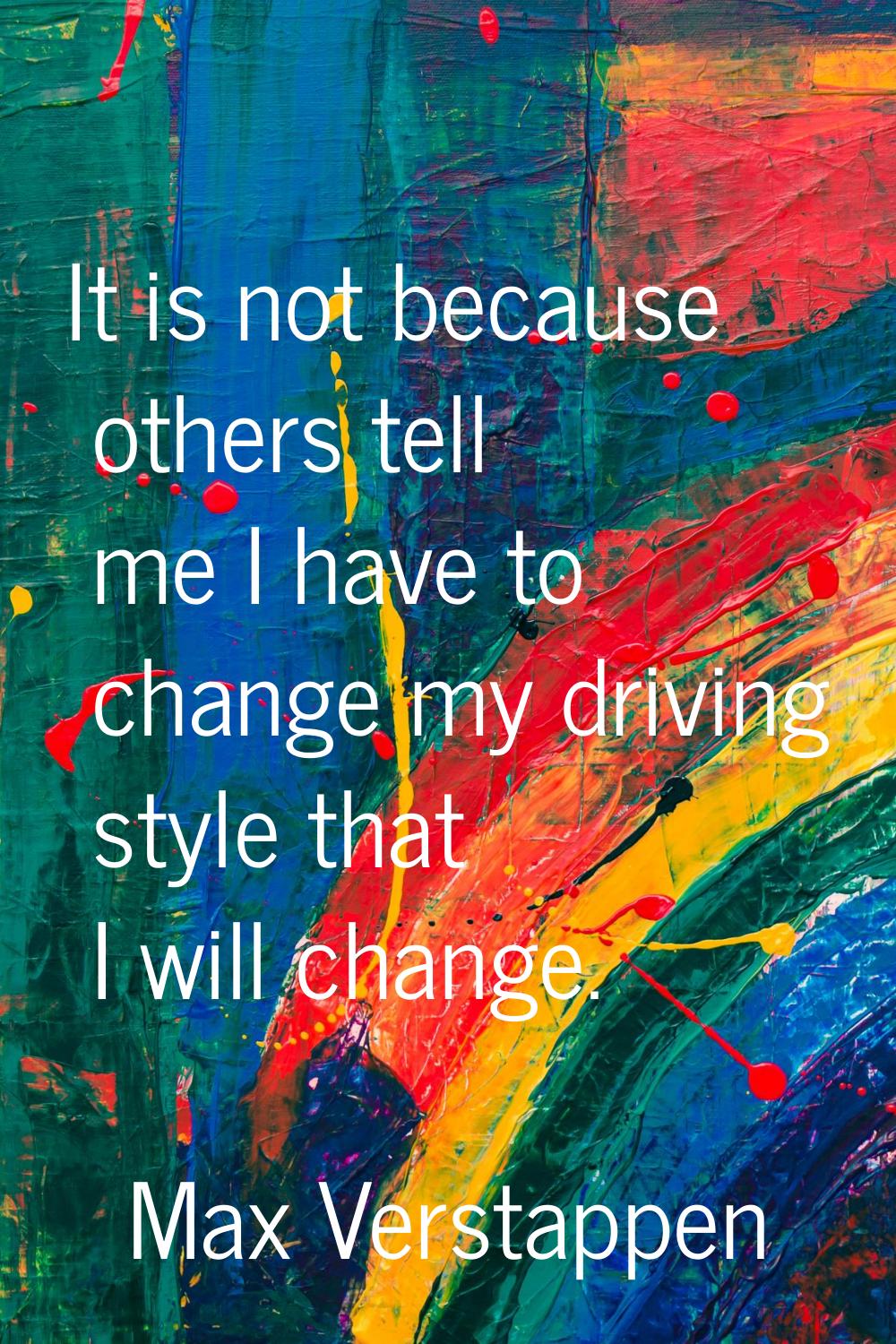 It is not because others tell me I have to change my driving style that I will change.