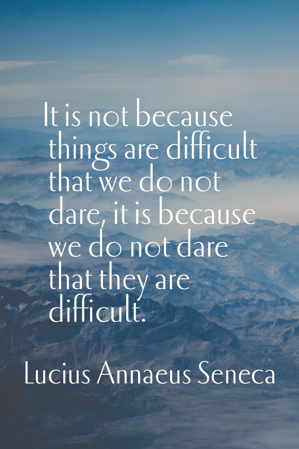 It is not because things are difficult that we do not dare, it is because we do not dare that they 