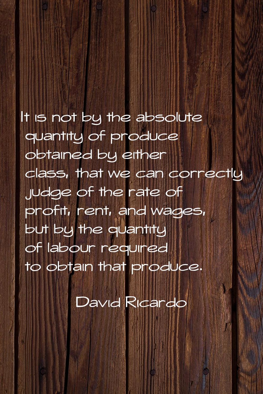 It is not by the absolute quantity of produce obtained by either class, that we can correctly judge