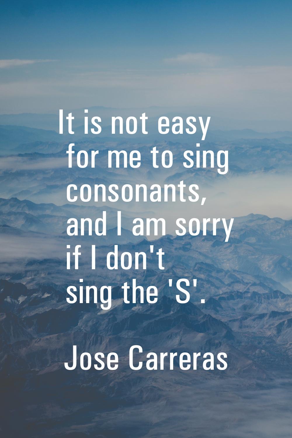It is not easy for me to sing consonants, and I am sorry if I don't sing the 'S'.