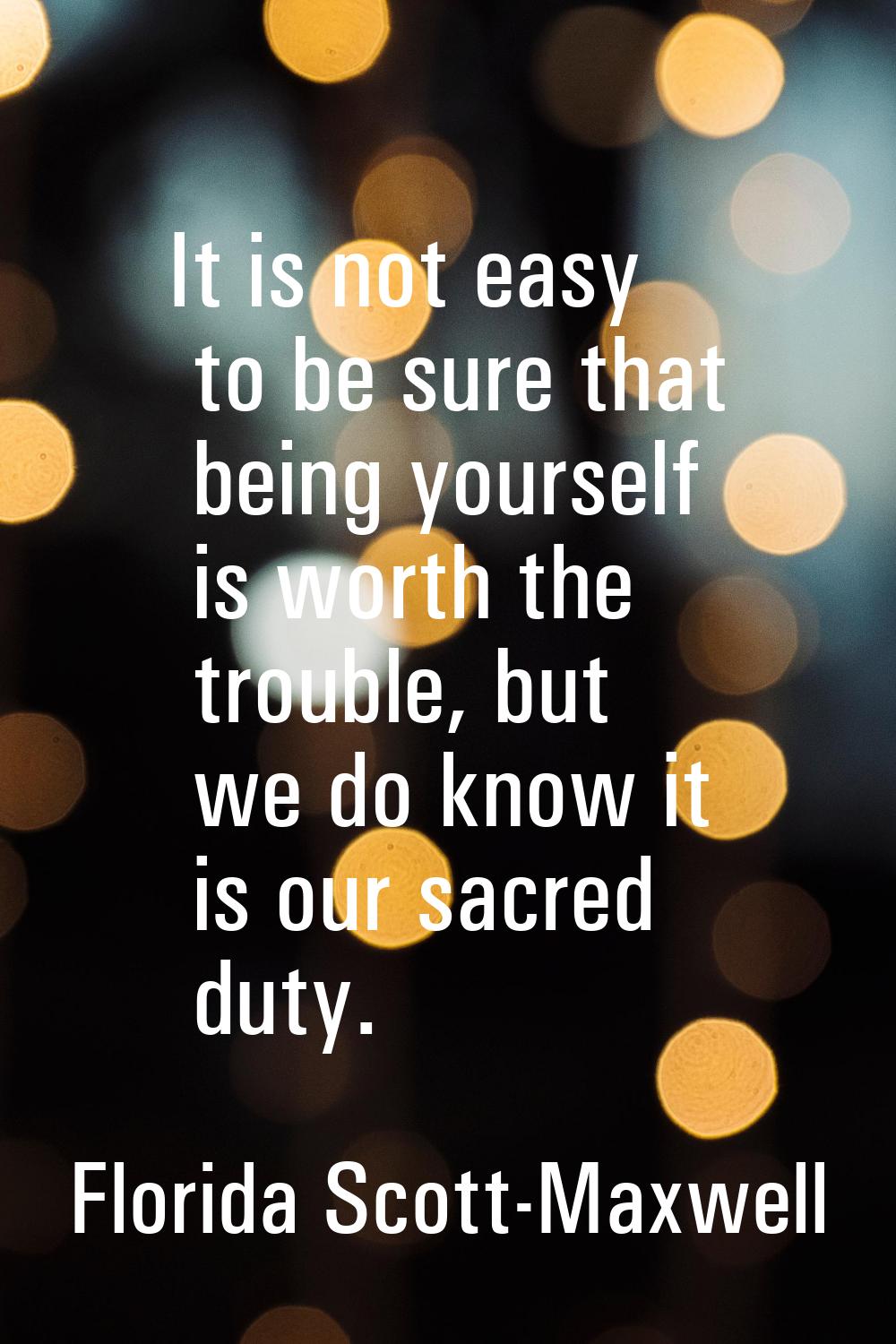 It is not easy to be sure that being yourself is worth the trouble, but we do know it is our sacred